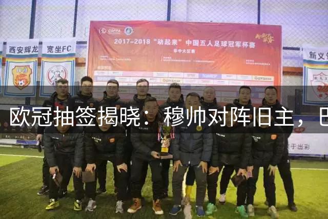 欧冠抽签揭晓：穆帅对阵旧主，巴萨陷死亡之组